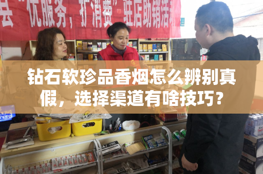 钻石软珍品香烟怎么辨别真假，选择渠道有啥技巧？